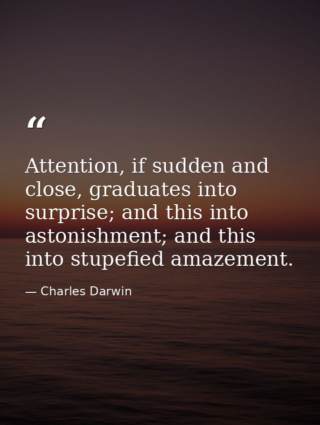 Attention, if sudden and close, graduates into surprise; and this into astonishment; and this into stupefied amazement. — Charles Darwin