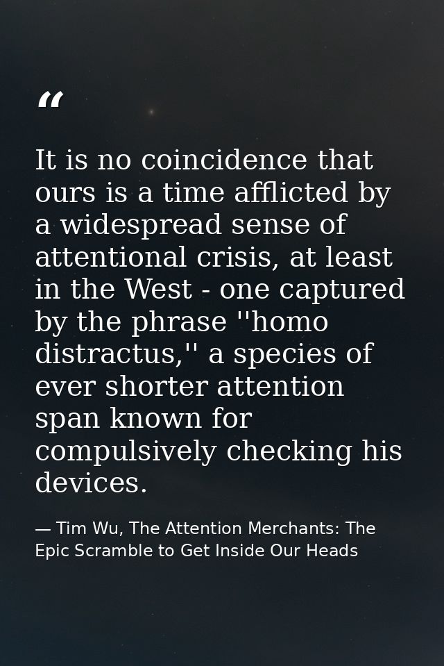 It is no coincidence that ours is a time afflicted by a widespread sense of attentional crisis, at least in the West - o — Tim Wu, The Attention Merchants: The Epic Scramble to Get Inside Our Heads