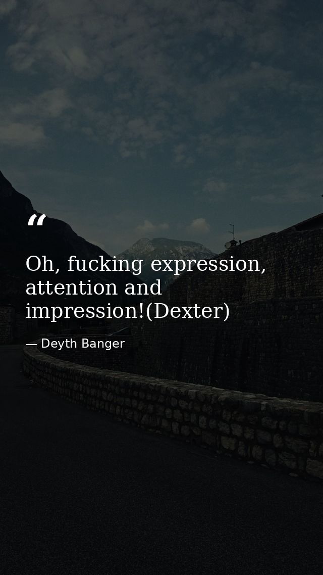 Oh, fucking expression, attention and impression!(Dexter) — Deyth Banger