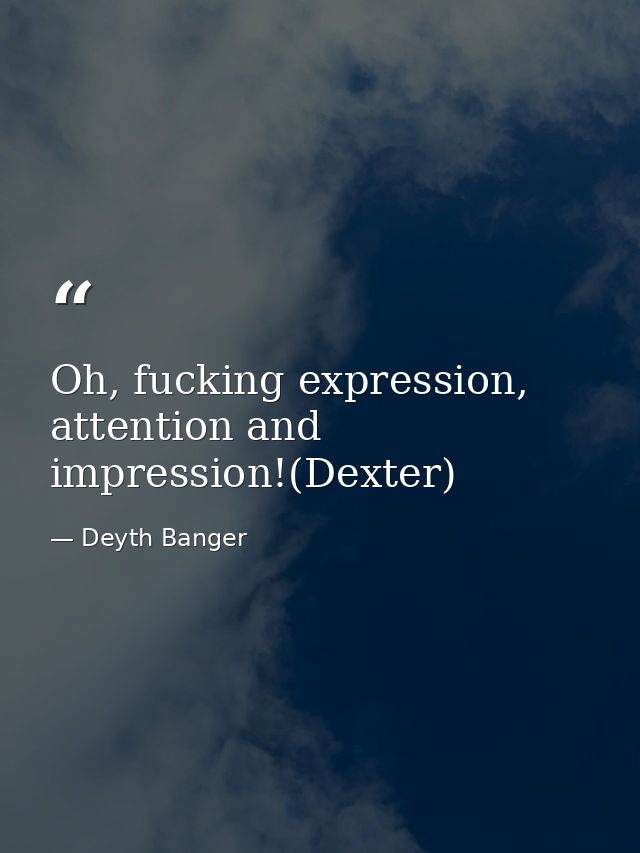 Oh, fucking expression, attention and impression!(Dexter) — Deyth Banger
