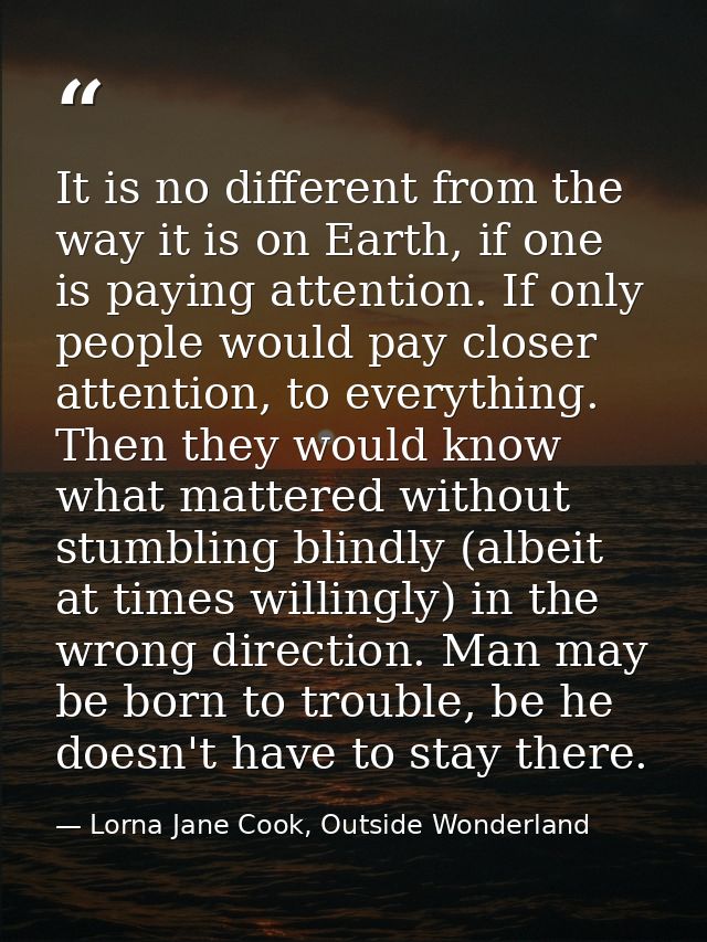 It is no different from the way it is on Earth, if one is paying attention. If only people would pay closer attention, t — Lorna Jane Cook, Outside Wonderland