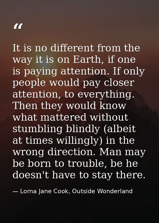 It is no different from the way it is on Earth, if one is paying attention. If only people would pay closer attention, t — Lorna Jane Cook, Outside Wonderland