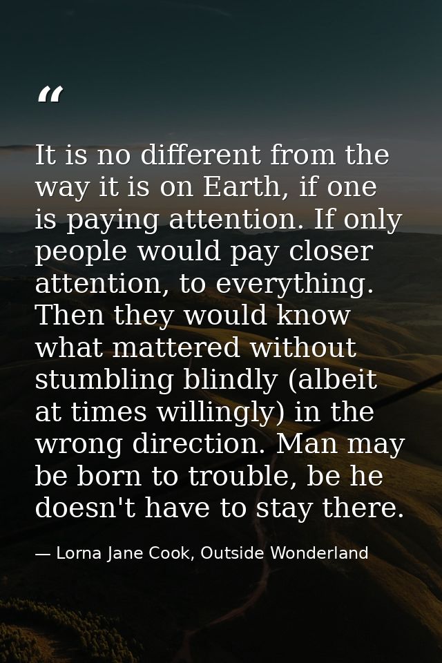 It is no different from the way it is on Earth, if one is paying attention. If only people would pay closer attention, t — Lorna Jane Cook, Outside Wonderland
