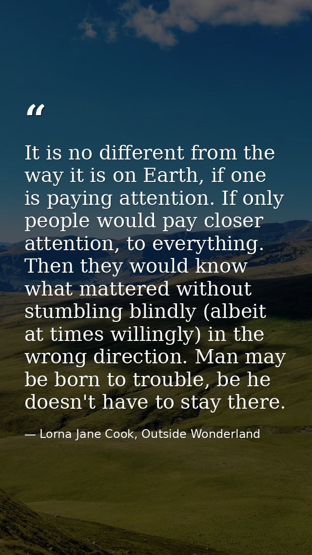 It is no different from the way it is on Earth, if one is paying attention. If only people would pay closer attention, t — Lorna Jane Cook, Outside Wonderland