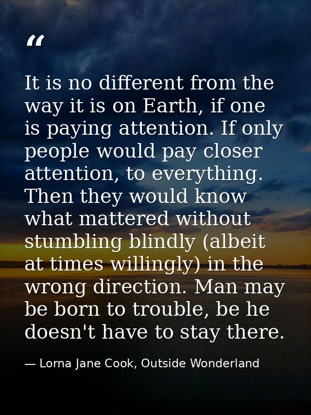 It is no different from the way it is on Earth, if one is paying attention. If only people would pay closer attention, t — Lorna Jane Cook, Outside Wonderland