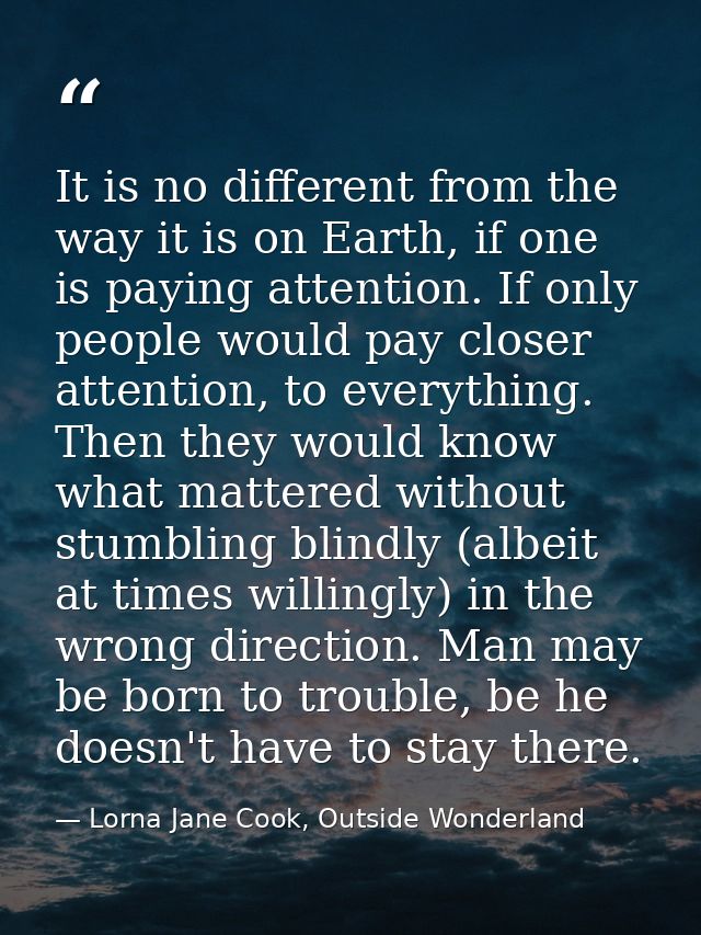 It is no different from the way it is on Earth, if one is paying attention. If only people would pay closer attention, t — Lorna Jane Cook, Outside Wonderland