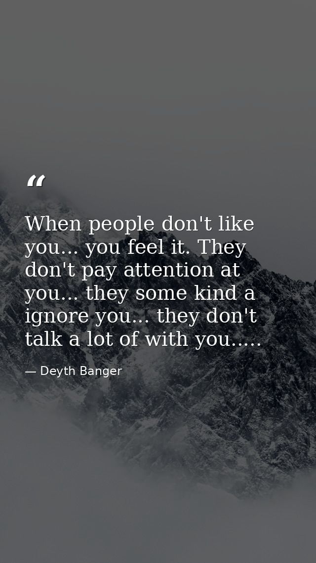 When people don't like you... you feel it. They don't pay attention at you... they some kind a ignore you... they don't  — Deyth Banger