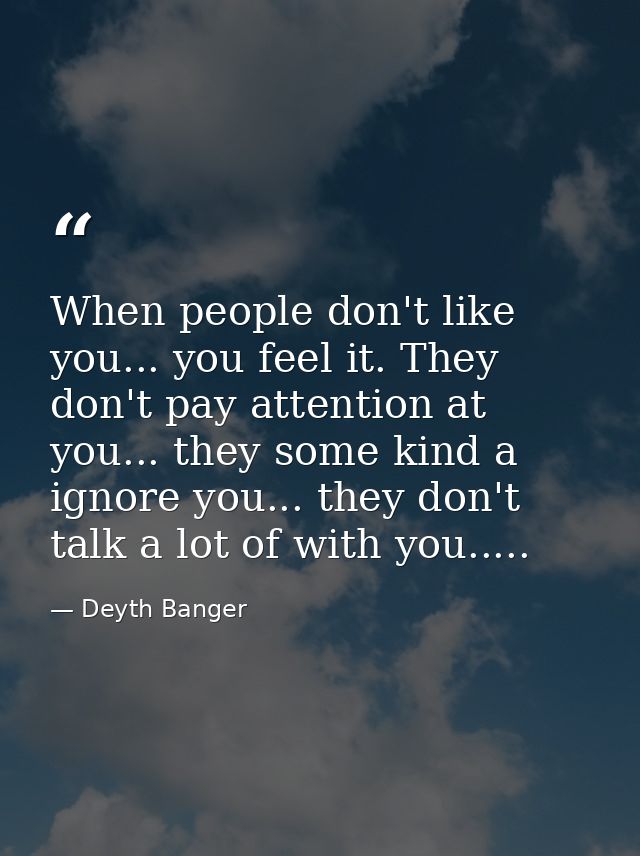 When people don't like you... you feel it. They don't pay attention at you... they some kind a ignore you... they don't  — Deyth Banger