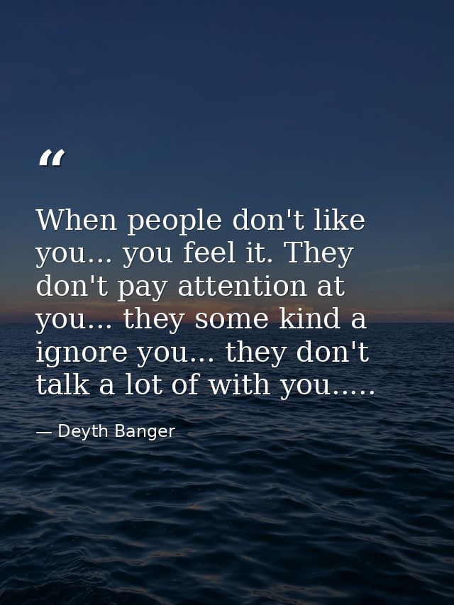 When people don't like you... you feel it. They don't pay attention at you... they some kind a ignore you... they don't  — Deyth Banger