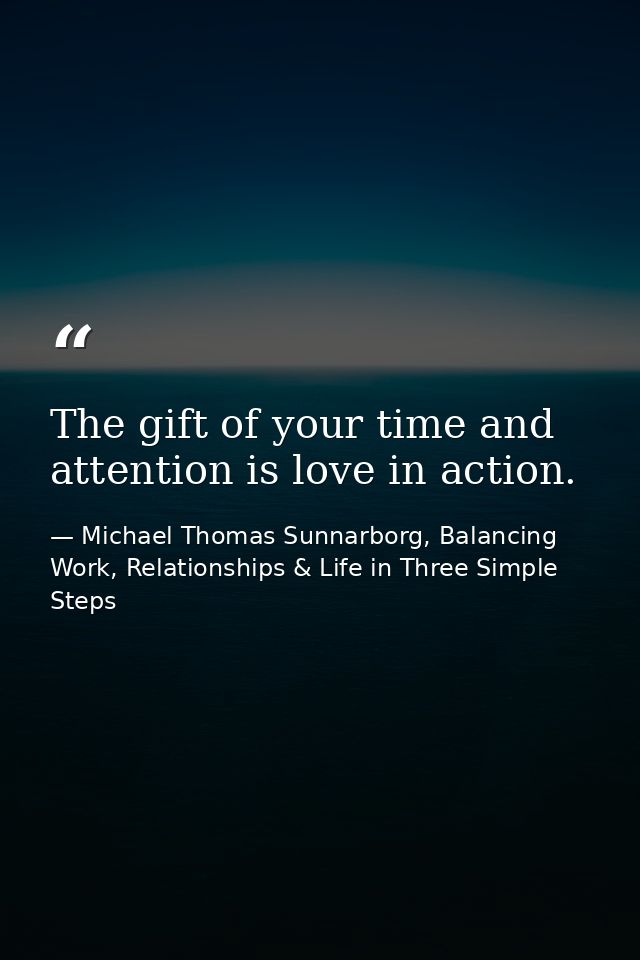 The gift of your time and attention is love in action. — Michael Thomas Sunnarborg, Balancing Work, Relationships & Life in Three Simple Steps