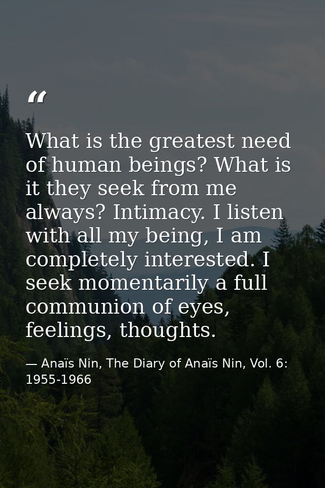 What is the greatest need of human beings? What is it they seek from me always? Intimacy. I listen with all my being, I  — Anaïs Nin, The Diary of Anaïs Nin, Vol. 6: 1955-1966