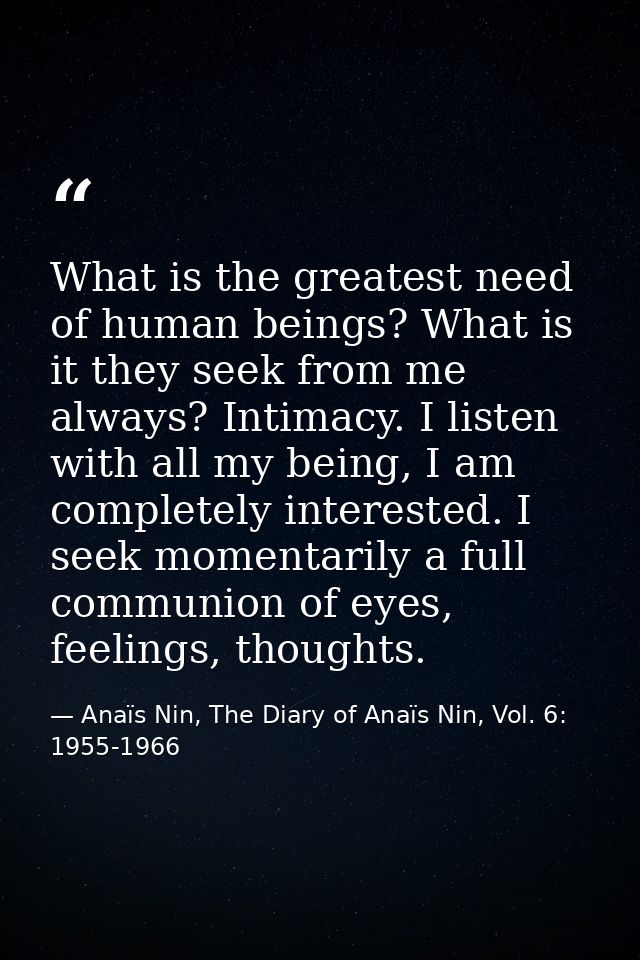 What is the greatest need of human beings? What is it they seek from me always? Intimacy. I listen with all my being, I  — Anaïs Nin, The Diary of Anaïs Nin, Vol. 6: 1955-1966