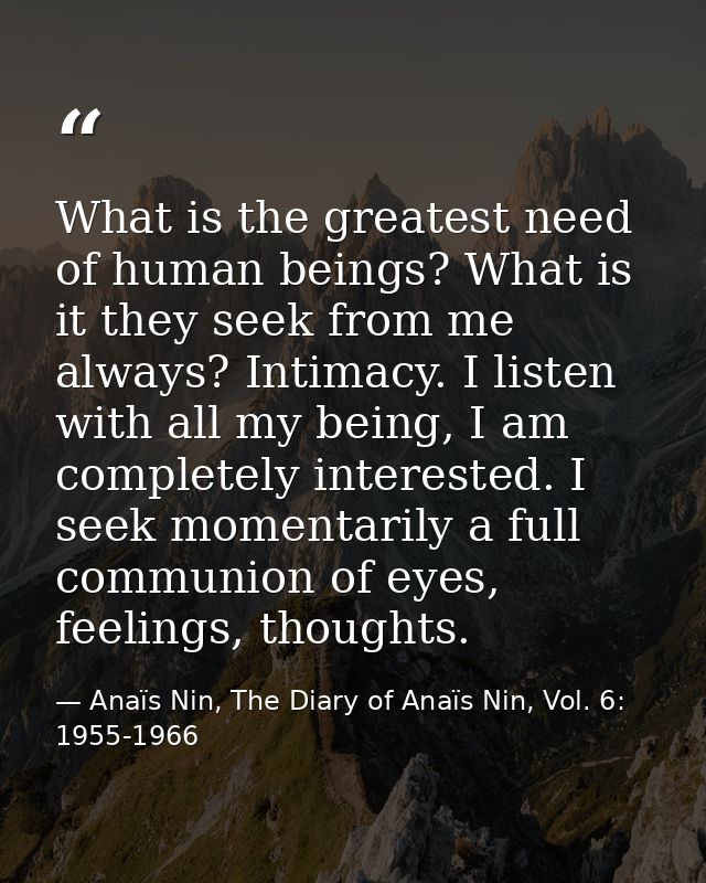 What is the greatest need of human beings? What is it they seek from me always? Intimacy. I listen with all my being, I  — Anaïs Nin, The Diary of Anaïs Nin, Vol. 6: 1955-1966