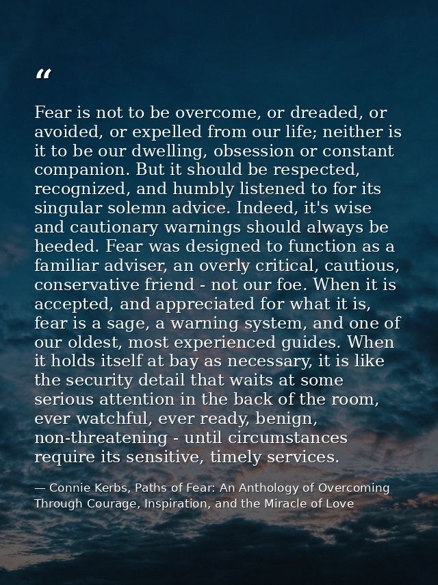Fear is not to be overcome, or dreaded, or avoided, or expelled from our life; neither is it to be our dwelling, obsessi — Connie Kerbs, Paths of Fear: An Anthology of Overcoming Through Courage, Inspiration, and the Miracle of Love