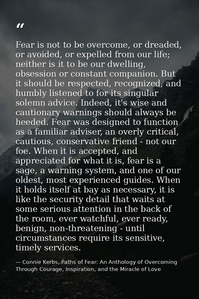 Fear is not to be overcome, or dreaded, or avoided, or expelled from our life; neither is it to be our dwelling, obsessi — Connie Kerbs, Paths of Fear: An Anthology of Overcoming Through Courage, Inspiration, and the Miracle of Love