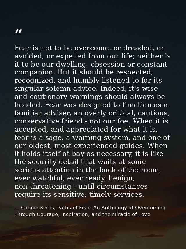 Fear is not to be overcome, or dreaded, or avoided, or expelled from our life; neither is it to be our dwelling, obsessi — Connie Kerbs, Paths of Fear: An Anthology of Overcoming Through Courage, Inspiration, and the Miracle of Love
