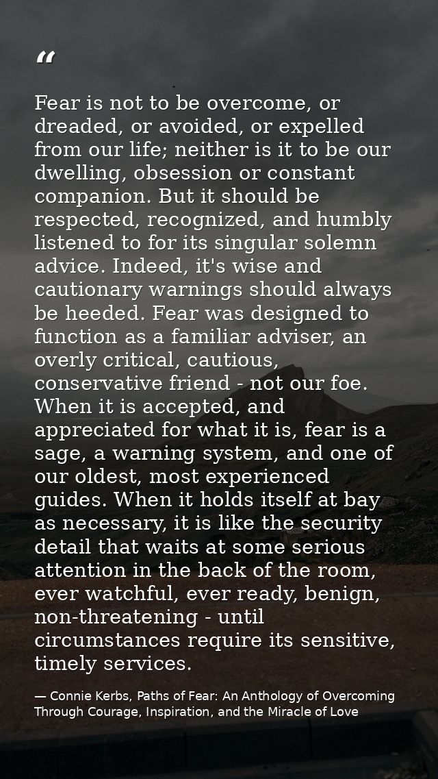 Fear is not to be overcome, or dreaded, or avoided, or expelled from our life; neither is it to be our dwelling, obsessi — Connie Kerbs, Paths of Fear: An Anthology of Overcoming Through Courage, Inspiration, and the Miracle of Love