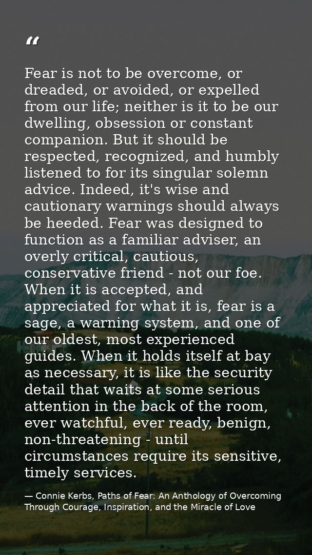 Fear is not to be overcome, or dreaded, or avoided, or expelled from our life; neither is it to be our dwelling, obsessi — Connie Kerbs, Paths of Fear: An Anthology of Overcoming Through Courage, Inspiration, and the Miracle of Love