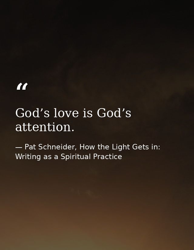 God’s love is God’s attention. — Pat Schneider, How the Light Gets in: Writing as a Spiritual Practice