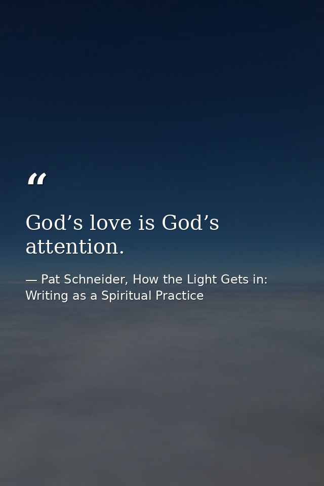 God’s love is God’s attention. — Pat Schneider, How the Light Gets in: Writing as a Spiritual Practice