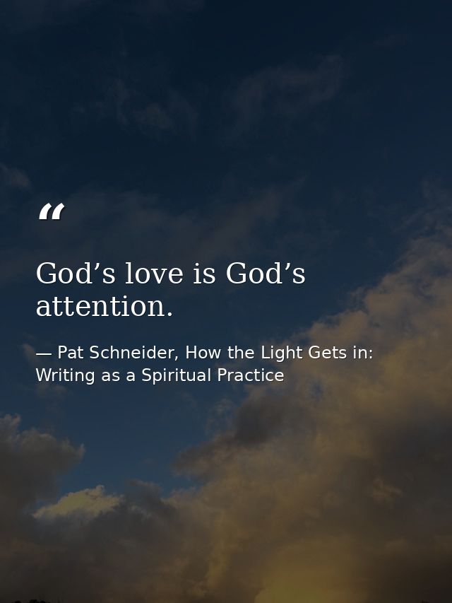 God’s love is God’s attention. — Pat Schneider, How the Light Gets in: Writing as a Spiritual Practice