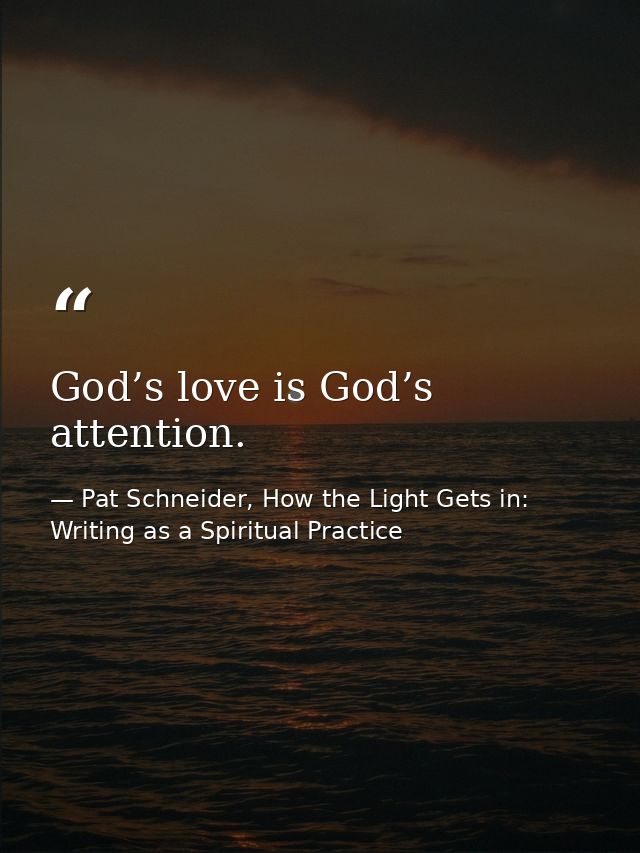 God’s love is God’s attention. — Pat Schneider, How the Light Gets in: Writing as a Spiritual Practice