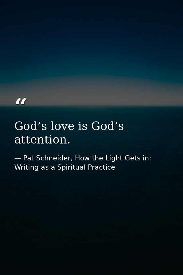 God’s love is God’s attention. — Pat Schneider, How the Light Gets in: Writing as a Spiritual Practice