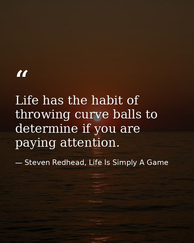 Life has the habit of throwing curve balls to determine if you are paying attention. — Steven Redhead, Life Is Simply A Game