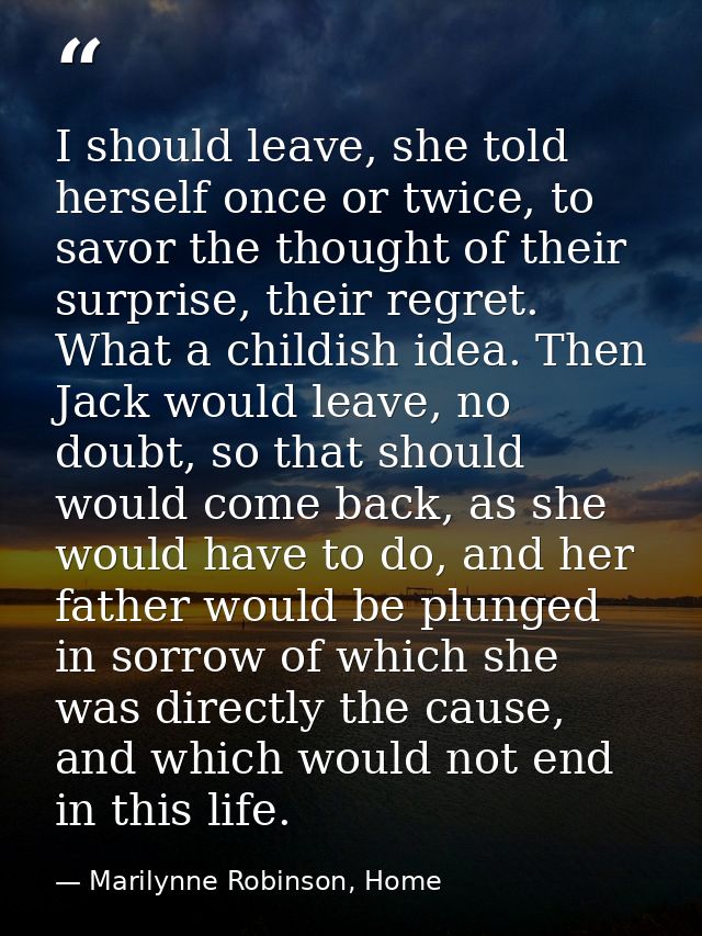 I should leave, she told herself once or twice, to savor the thought of their surprise, their regret. What a childish id — Marilynne Robinson, Home