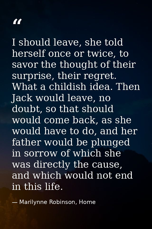 I should leave, she told herself once or twice, to savor the thought of their surprise, their regret. What a childish id — Marilynne Robinson, Home