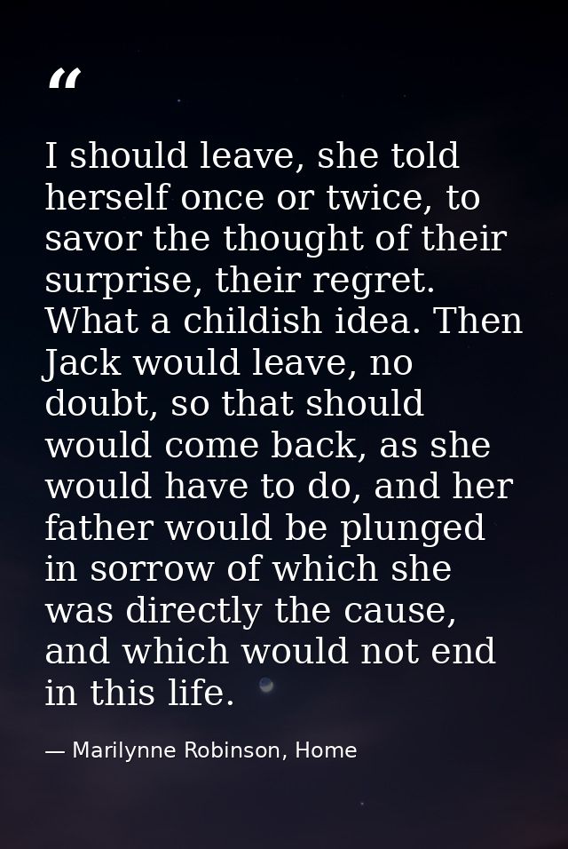 I should leave, she told herself once or twice, to savor the thought of their surprise, their regret. What a childish id — Marilynne Robinson, Home