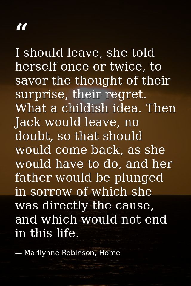 I should leave, she told herself once or twice, to savor the thought of their surprise, their regret. What a childish id — Marilynne Robinson, Home