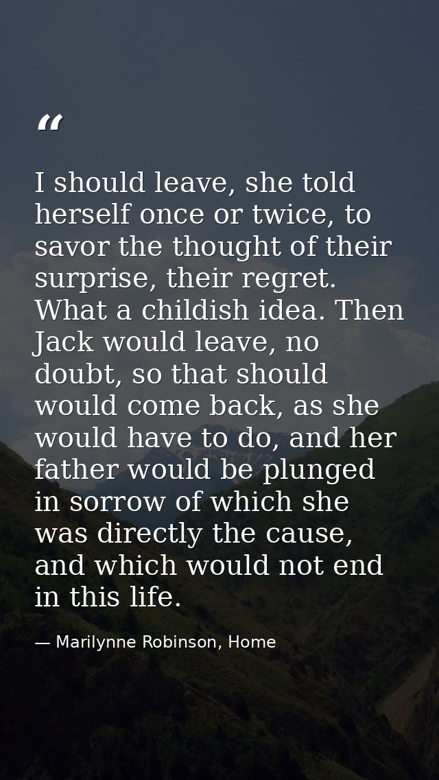 I should leave, she told herself once or twice, to savor the thought of their surprise, their regret. What a childish id — Marilynne Robinson, Home