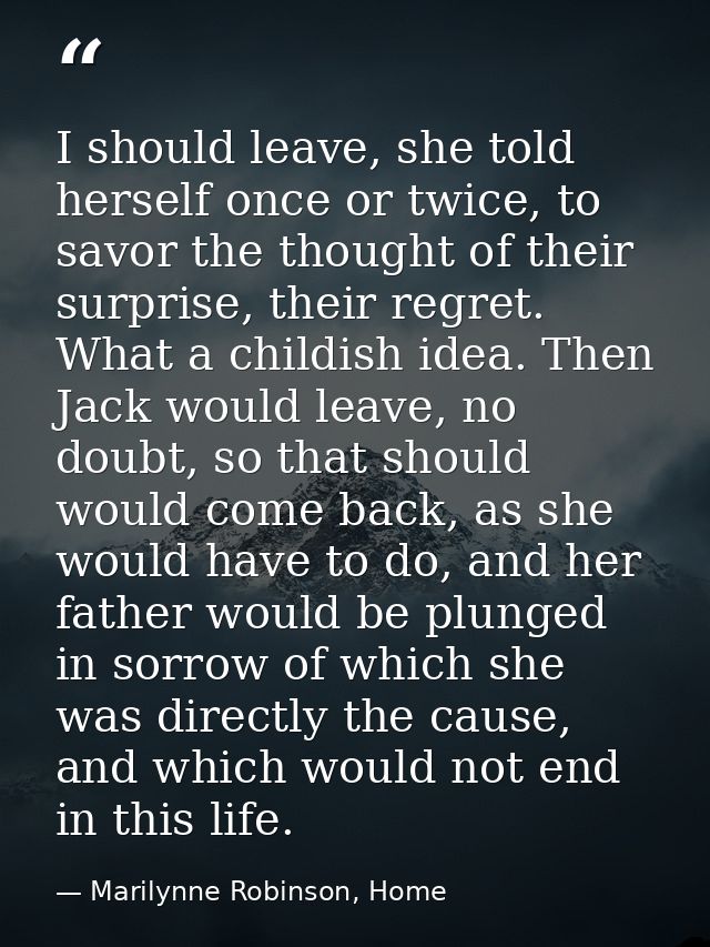I should leave, she told herself once or twice, to savor the thought of their surprise, their regret. What a childish id — Marilynne Robinson, Home