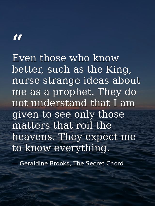 Even those who know better, such as the King, nurse strange ideas about me as a prophet. They do not understand that I a — Geraldine Brooks, The Secret Chord