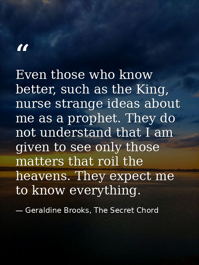 Even those who know better, such as the King, nurse strange ideas about me as a prophet. They do not understand that I a — Geraldine Brooks, The Secret Chord
