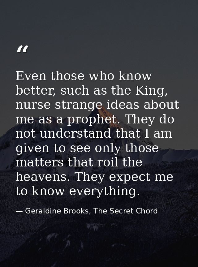 Even those who know better, such as the King, nurse strange ideas about me as a prophet. They do not understand that I a — Geraldine Brooks, The Secret Chord