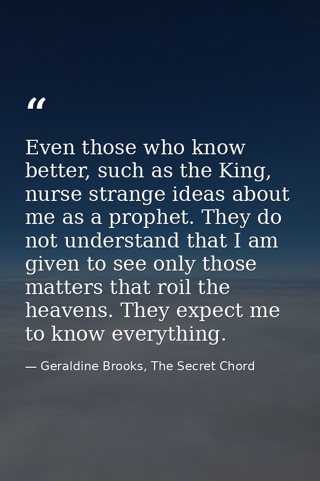 Even those who know better, such as the King, nurse strange ideas about me as a prophet. They do not understand that I a — Geraldine Brooks, The Secret Chord