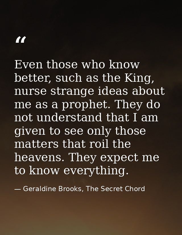 Even those who know better, such as the King, nurse strange ideas about me as a prophet. They do not understand that I a — Geraldine Brooks, The Secret Chord