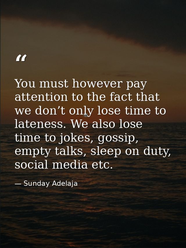 You must however pay attention to the fact that we don’t only lose time to lateness. We also lose time to jokes, gossip, — Sunday Adelaja