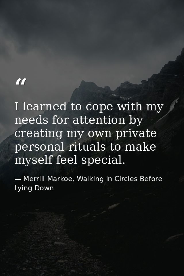 I learned to cope with my needs for attention by creating my own private personal rituals to make myself feel special. — Merrill Markoe, Walking in Circles Before Lying Down