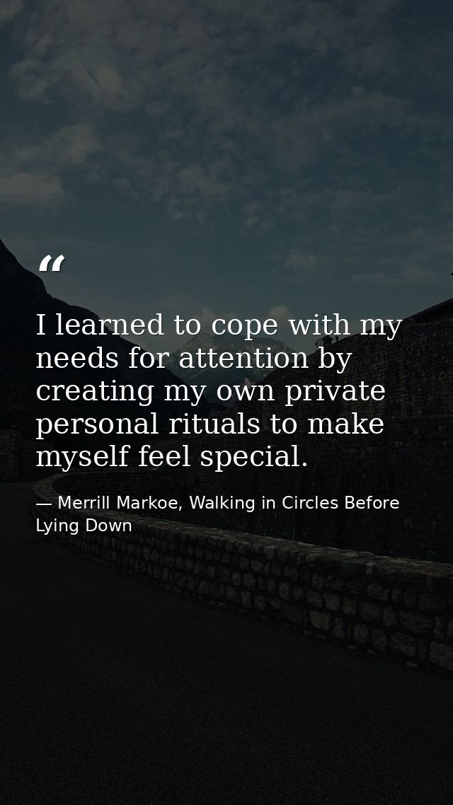 I learned to cope with my needs for attention by creating my own private personal rituals to make myself feel special. — Merrill Markoe, Walking in Circles Before Lying Down