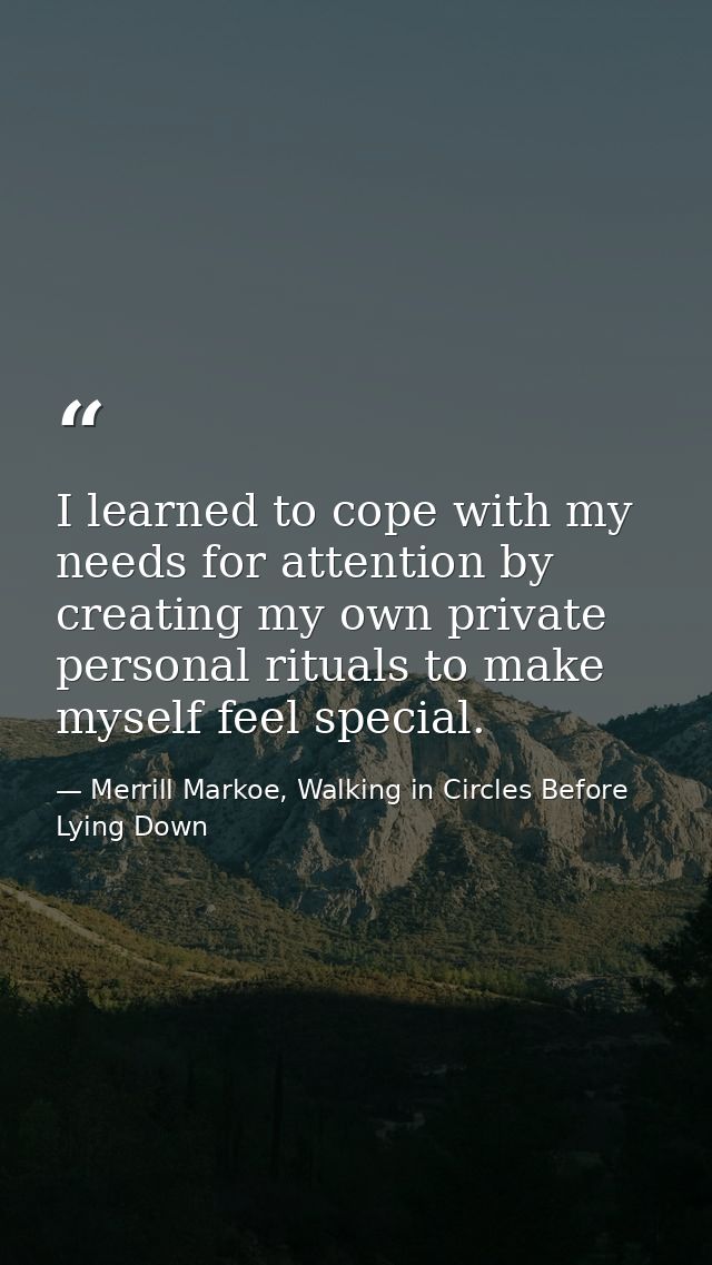 I learned to cope with my needs for attention by creating my own private personal rituals to make myself feel special. — Merrill Markoe, Walking in Circles Before Lying Down