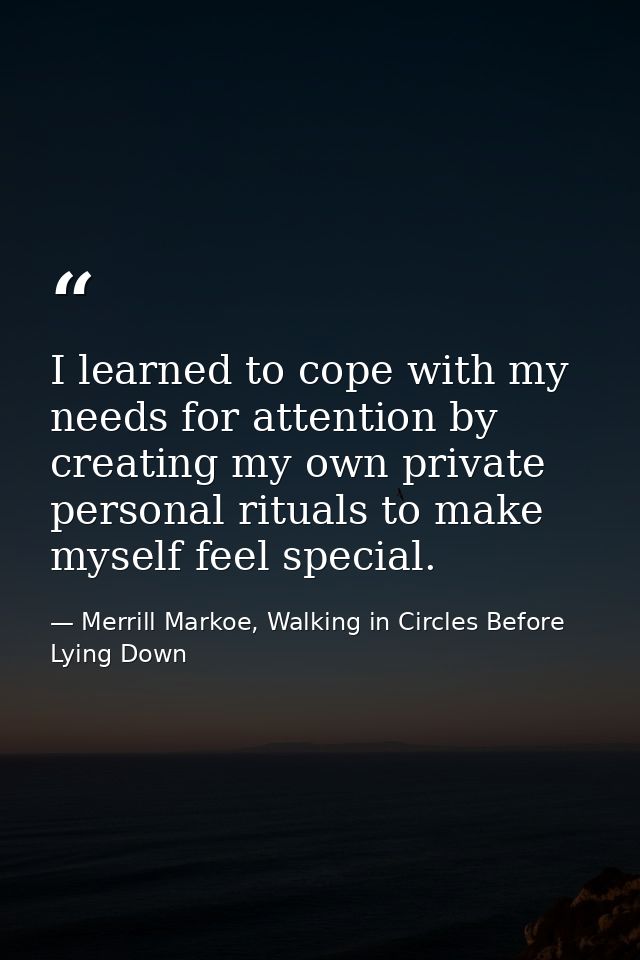 I learned to cope with my needs for attention by creating my own private personal rituals to make myself feel special. — Merrill Markoe, Walking in Circles Before Lying Down