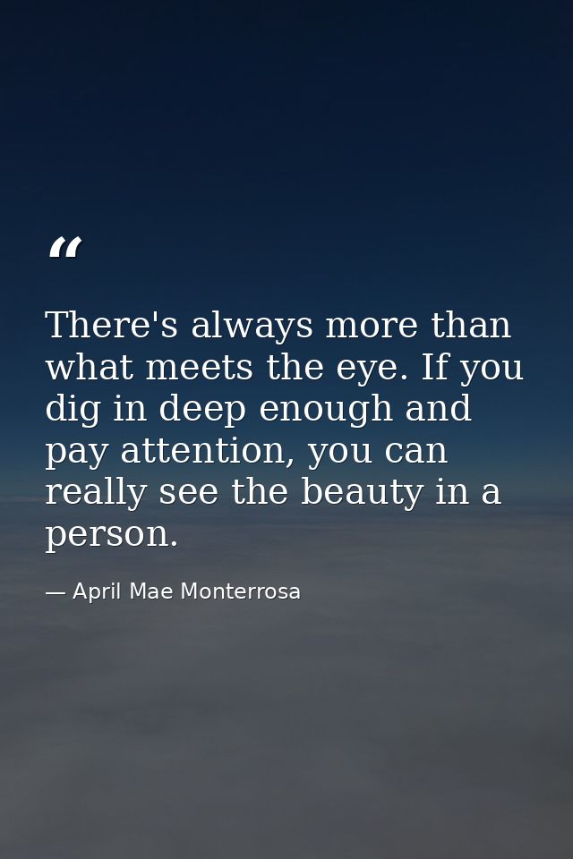 There's always more than what meets the eye. If you dig in deep enough and pay attention, you can really see the beauty  — April Mae Monterrosa