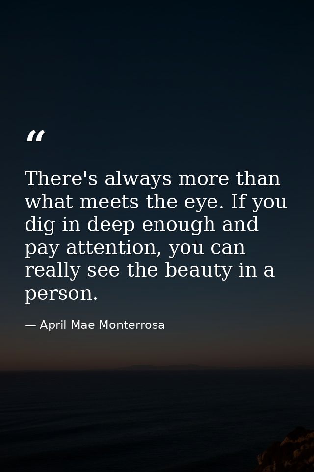 There's always more than what meets the eye. If you dig in deep enough and pay attention, you can really see the beauty  — April Mae Monterrosa