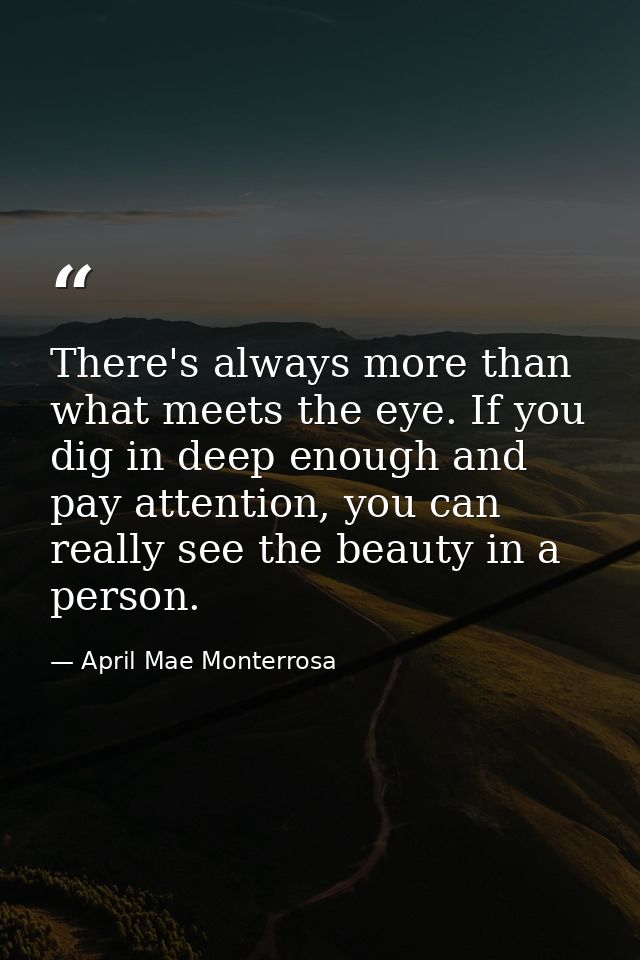 There's always more than what meets the eye. If you dig in deep enough and pay attention, you can really see the beauty  — April Mae Monterrosa