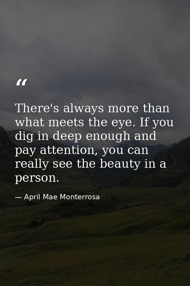 There's always more than what meets the eye. If you dig in deep enough and pay attention, you can really see the beauty  — April Mae Monterrosa