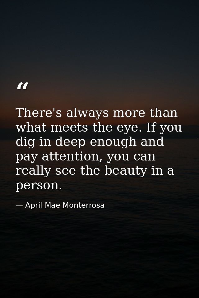 There's always more than what meets the eye. If you dig in deep enough and pay attention, you can really see the beauty  — April Mae Monterrosa
