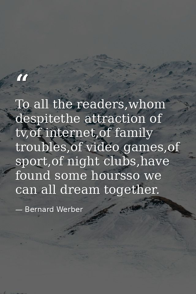To all the readers,whom despitethe attraction of tv,of internet,of family troubles,of video games,of sport,of night club — Bernard Werber